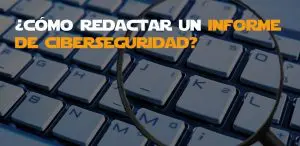 Cómo redactar un informe de ciberseguridad