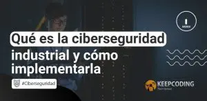 Qué es la ciberseguridad industrial y cómo implementarla