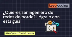 ¿Quieres ser ingeniero de redes de borde? Lógralo con esta guía