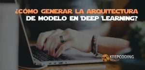 ¿Cómo generar la arquitectura de modelo en Deep Learning?
