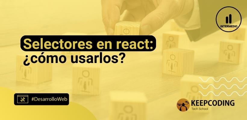 ¿cómo Usar Los Selectores En React Keepcoding Bootcampsemk 7612