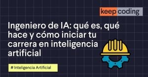 Ingeniero de IA: qué es, qué hace y cómo iniciar tu carrera en inteligencia artificial