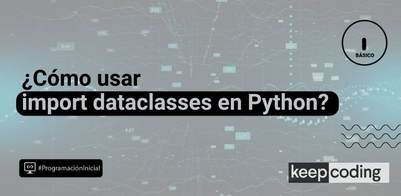 Import dataclasses: ¿qué es y qué uso se le da en Python?