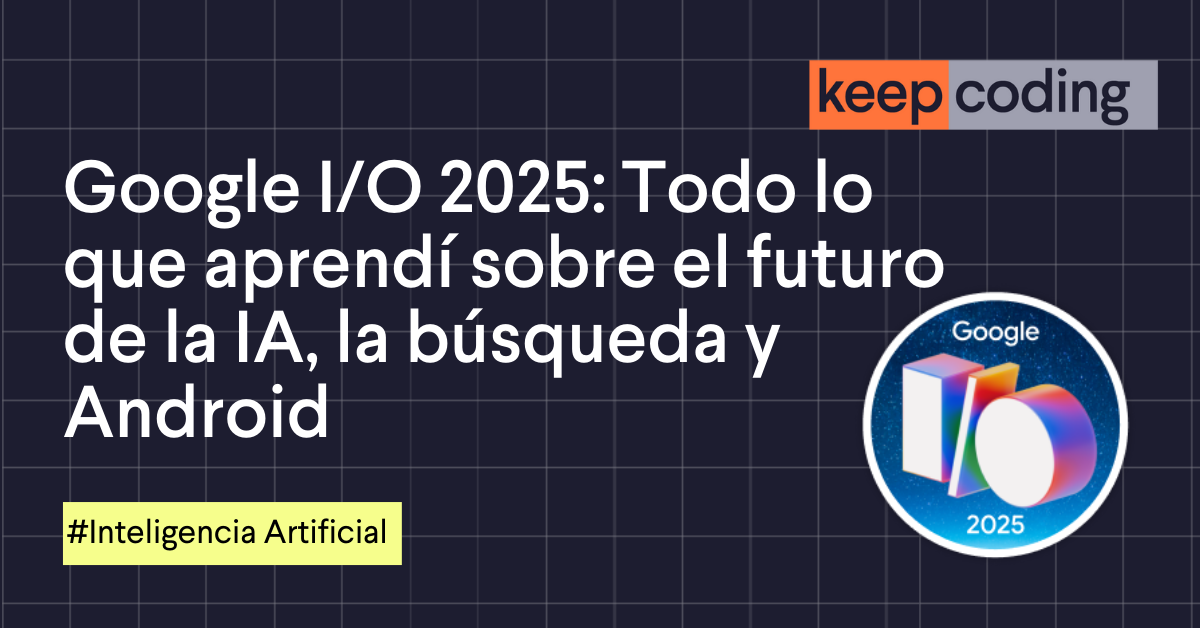 Google I/O 2025: Novedades en IA, Gemini 2.5 y el futuro de la búsqueda