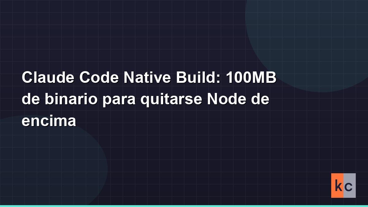 Claude Code Native Build: 100MB de binario para quitarse Node de encima ...